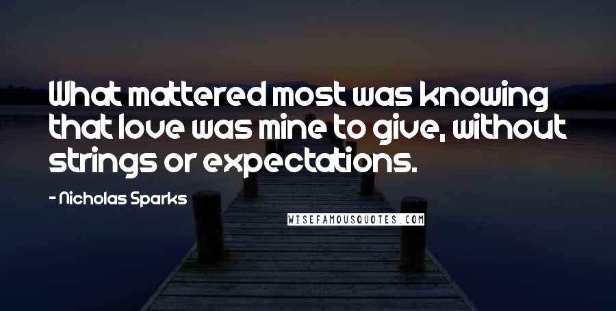 Nicholas Sparks Quotes: What mattered most was knowing that love was mine to give, without strings or expectations.