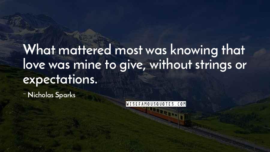 Nicholas Sparks Quotes: What mattered most was knowing that love was mine to give, without strings or expectations.