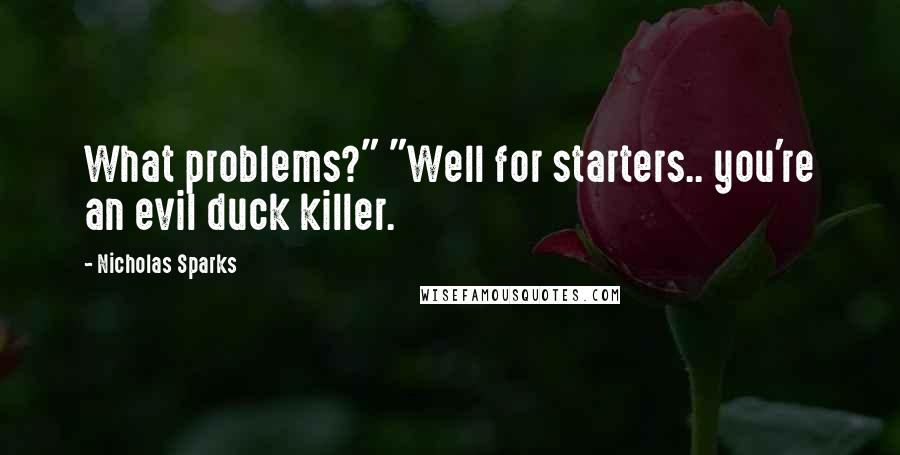 Nicholas Sparks Quotes: What problems?" "Well for starters.. you're an evil duck killer.