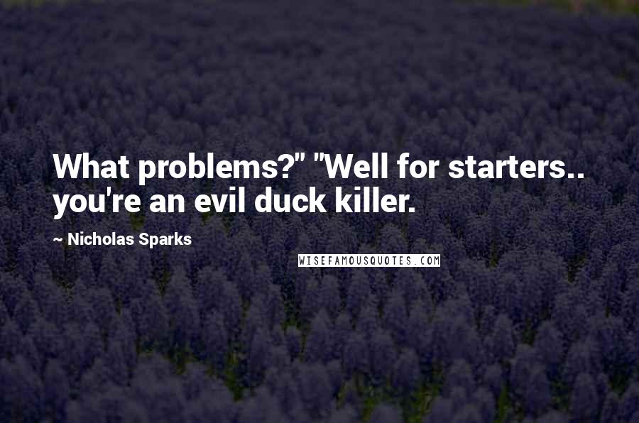 Nicholas Sparks Quotes: What problems?" "Well for starters.. you're an evil duck killer.