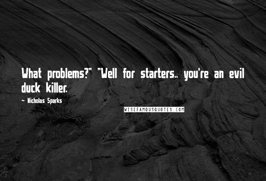 Nicholas Sparks Quotes: What problems?" "Well for starters.. you're an evil duck killer.