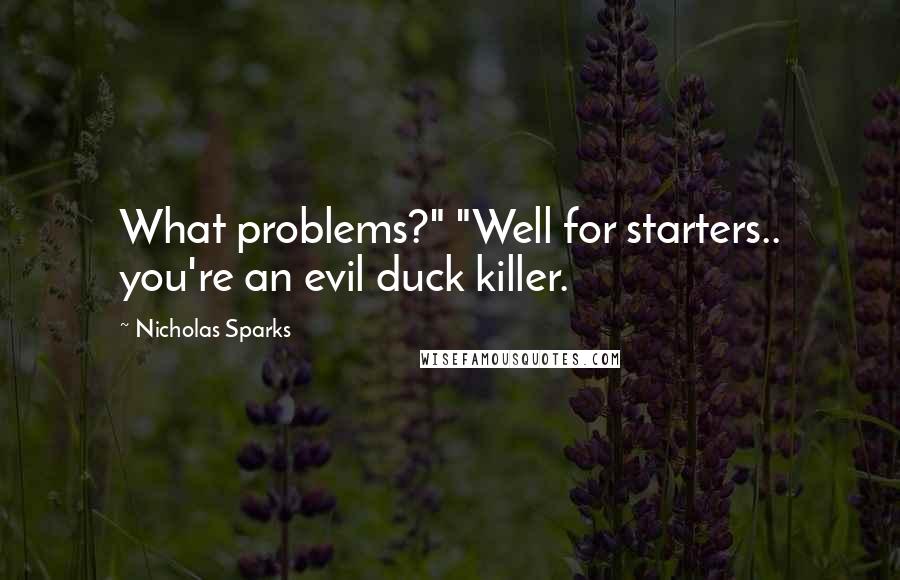 Nicholas Sparks Quotes: What problems?" "Well for starters.. you're an evil duck killer.