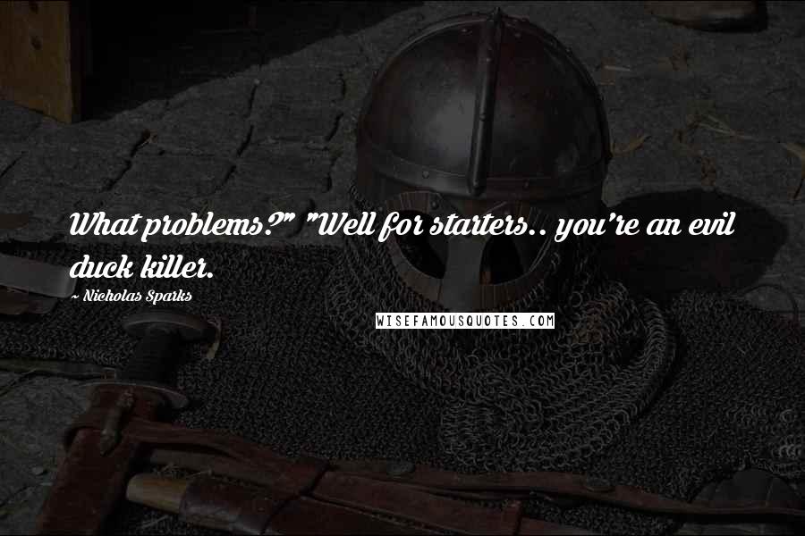 Nicholas Sparks Quotes: What problems?" "Well for starters.. you're an evil duck killer.