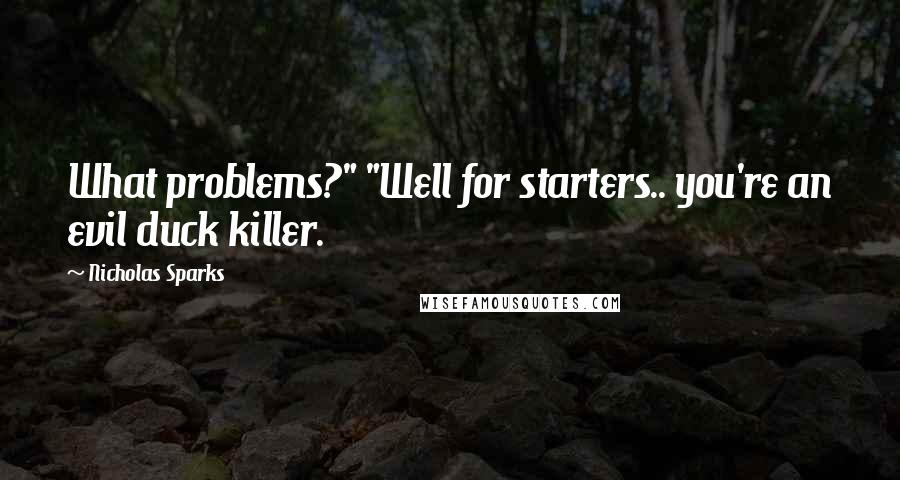 Nicholas Sparks Quotes: What problems?" "Well for starters.. you're an evil duck killer.