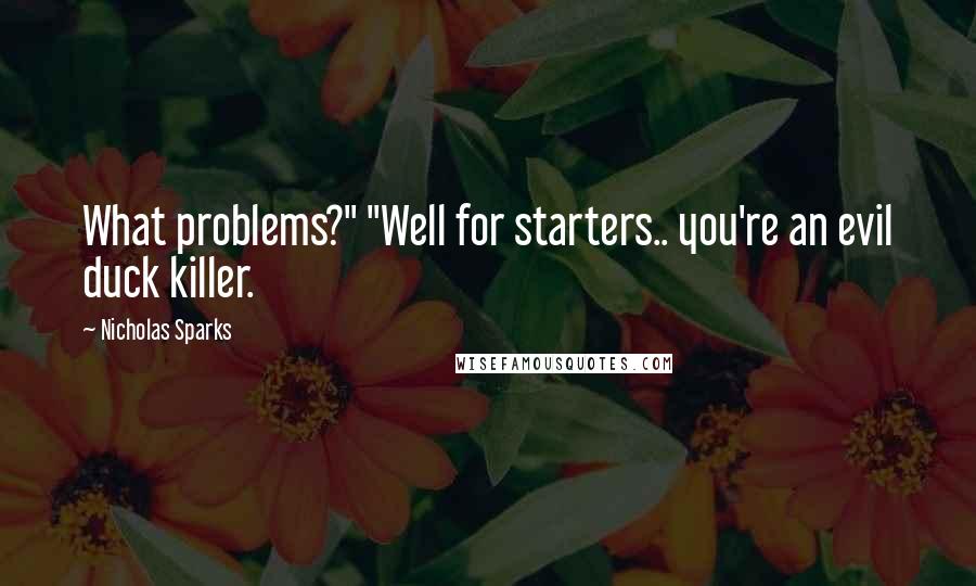 Nicholas Sparks Quotes: What problems?" "Well for starters.. you're an evil duck killer.