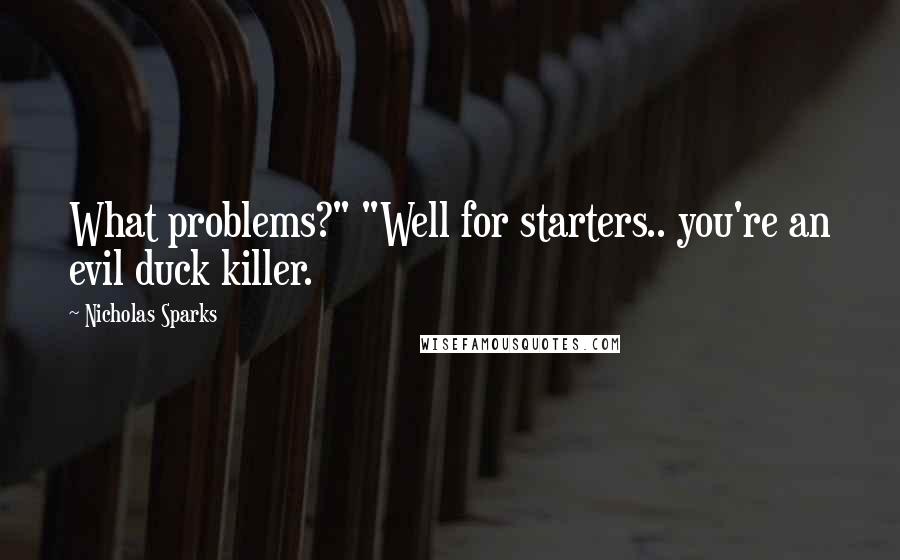 Nicholas Sparks Quotes: What problems?" "Well for starters.. you're an evil duck killer.