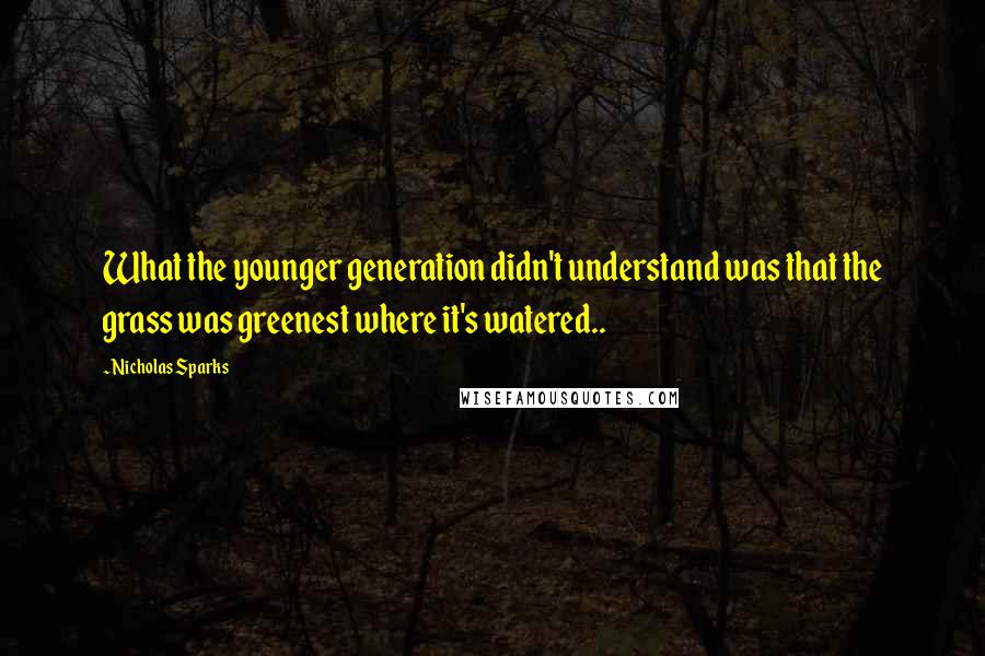 Nicholas Sparks Quotes: What the younger generation didn't understand was that the grass was greenest where it's watered..