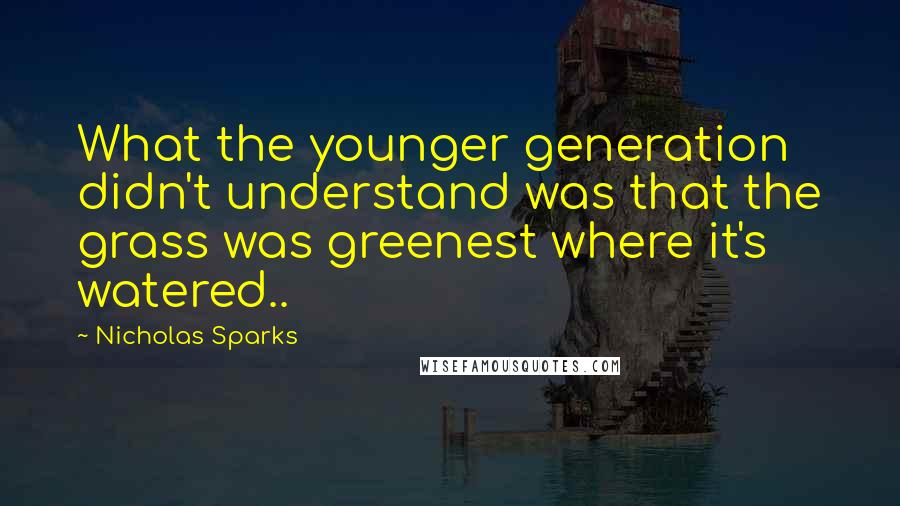 Nicholas Sparks Quotes: What the younger generation didn't understand was that the grass was greenest where it's watered..