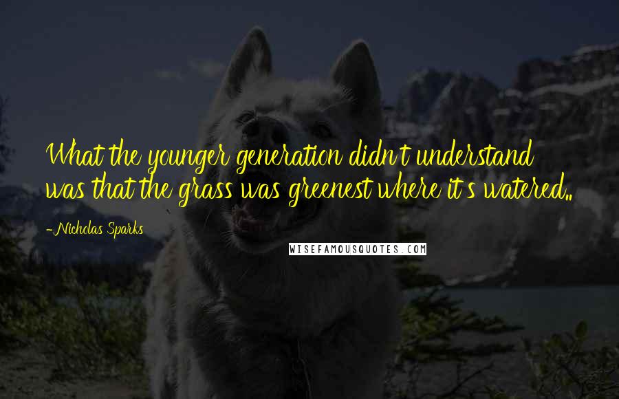 Nicholas Sparks Quotes: What the younger generation didn't understand was that the grass was greenest where it's watered..
