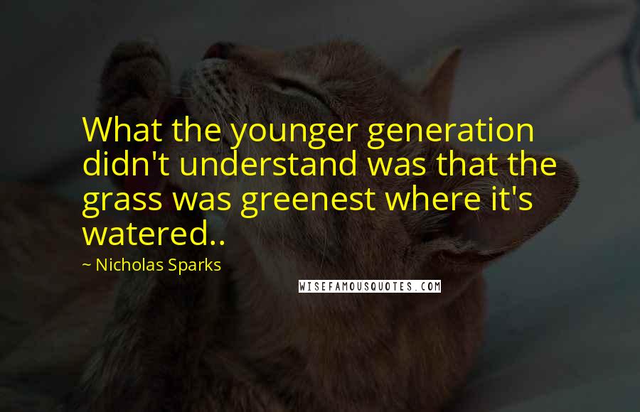 Nicholas Sparks Quotes: What the younger generation didn't understand was that the grass was greenest where it's watered..