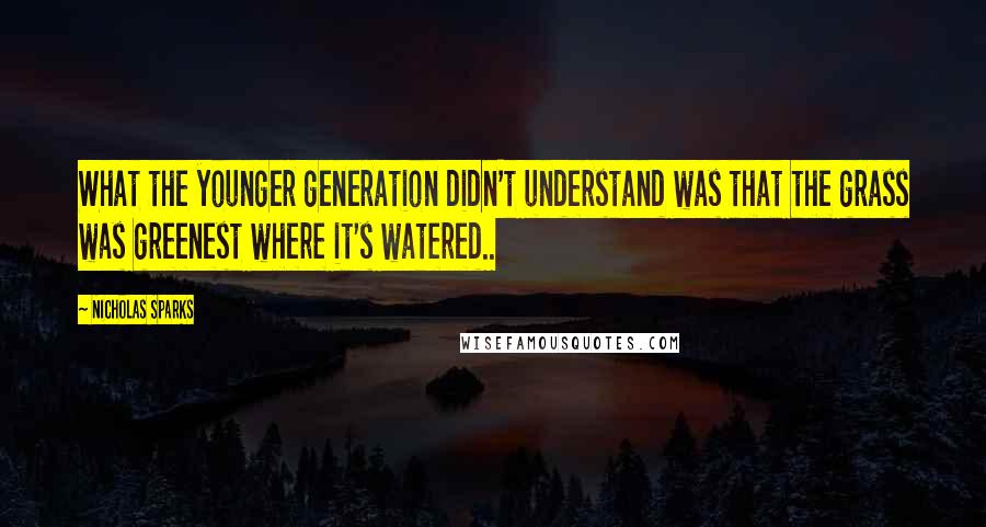 Nicholas Sparks Quotes: What the younger generation didn't understand was that the grass was greenest where it's watered..