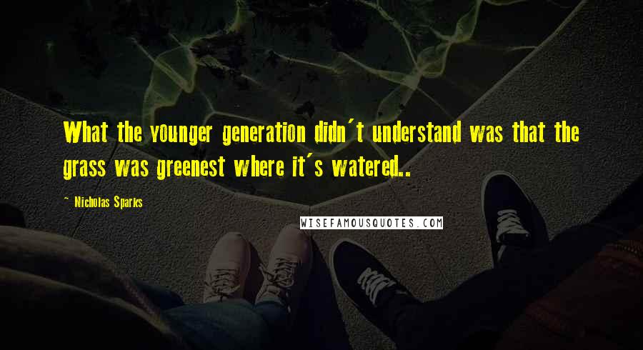 Nicholas Sparks Quotes: What the younger generation didn't understand was that the grass was greenest where it's watered..