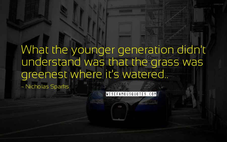 Nicholas Sparks Quotes: What the younger generation didn't understand was that the grass was greenest where it's watered..