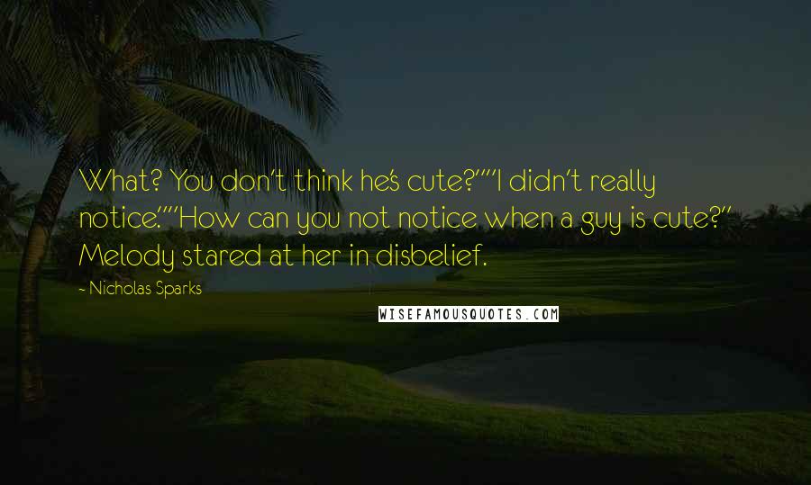 Nicholas Sparks Quotes: What? You don't think he's cute?""I didn't really notice.""How can you not notice when a guy is cute?" Melody stared at her in disbelief.