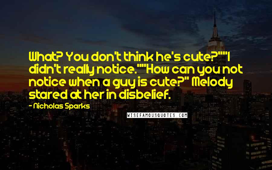 Nicholas Sparks Quotes: What? You don't think he's cute?""I didn't really notice.""How can you not notice when a guy is cute?" Melody stared at her in disbelief.