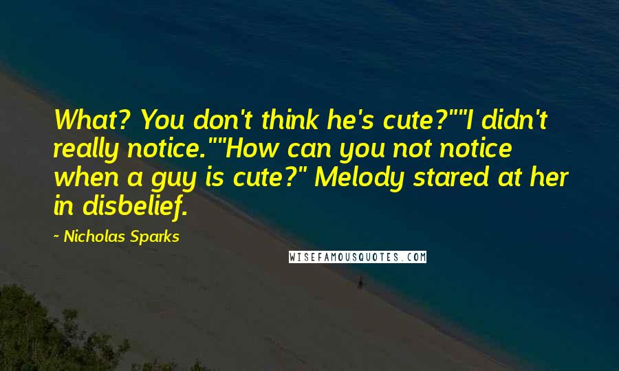 Nicholas Sparks Quotes: What? You don't think he's cute?""I didn't really notice.""How can you not notice when a guy is cute?" Melody stared at her in disbelief.