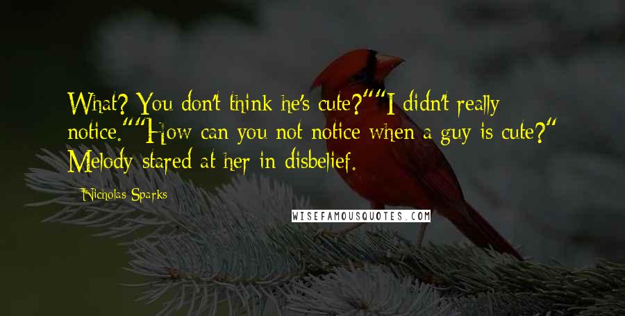 Nicholas Sparks Quotes: What? You don't think he's cute?""I didn't really notice.""How can you not notice when a guy is cute?" Melody stared at her in disbelief.