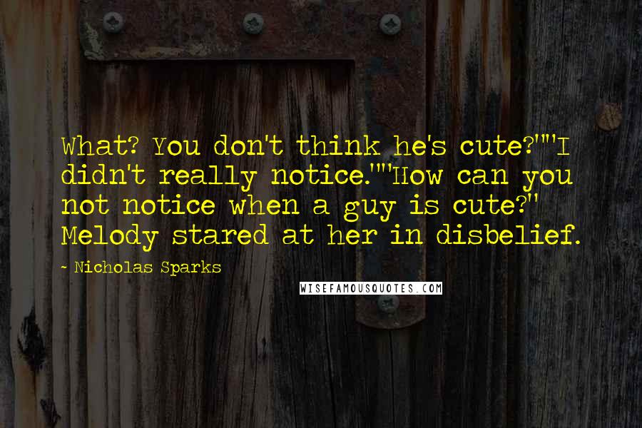 Nicholas Sparks Quotes: What? You don't think he's cute?""I didn't really notice.""How can you not notice when a guy is cute?" Melody stared at her in disbelief.
