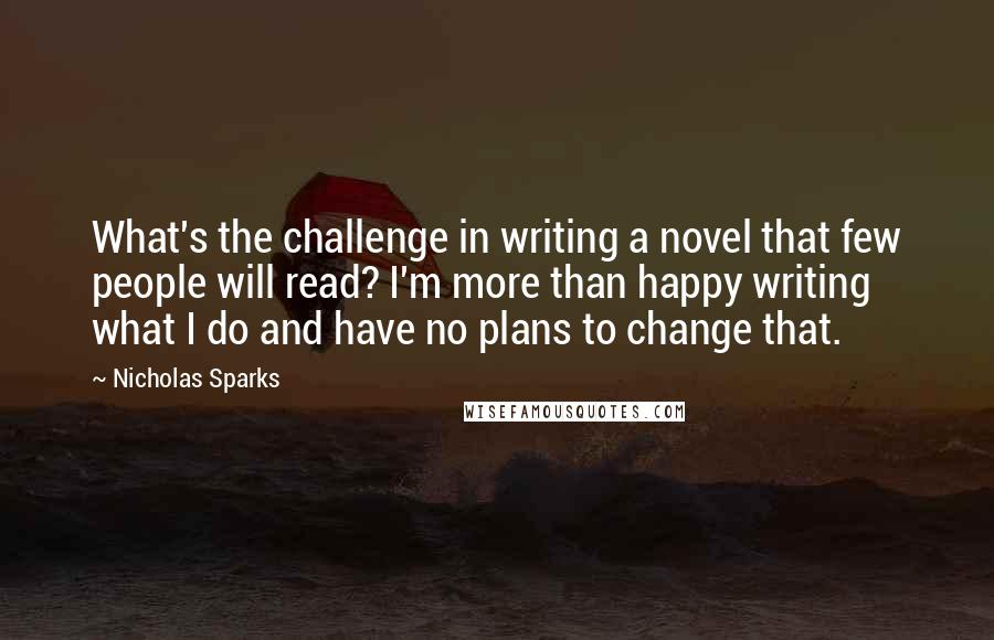Nicholas Sparks Quotes: What's the challenge in writing a novel that few people will read? I'm more than happy writing what I do and have no plans to change that.