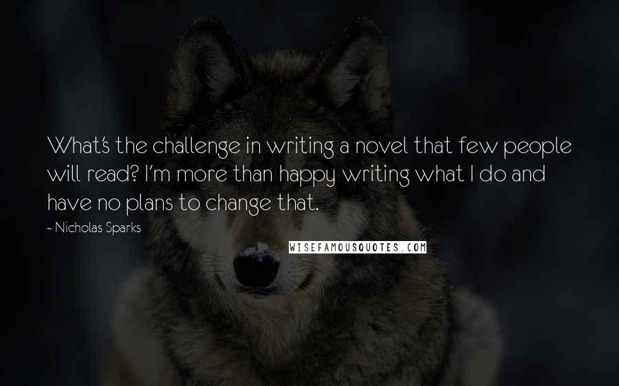 Nicholas Sparks Quotes: What's the challenge in writing a novel that few people will read? I'm more than happy writing what I do and have no plans to change that.