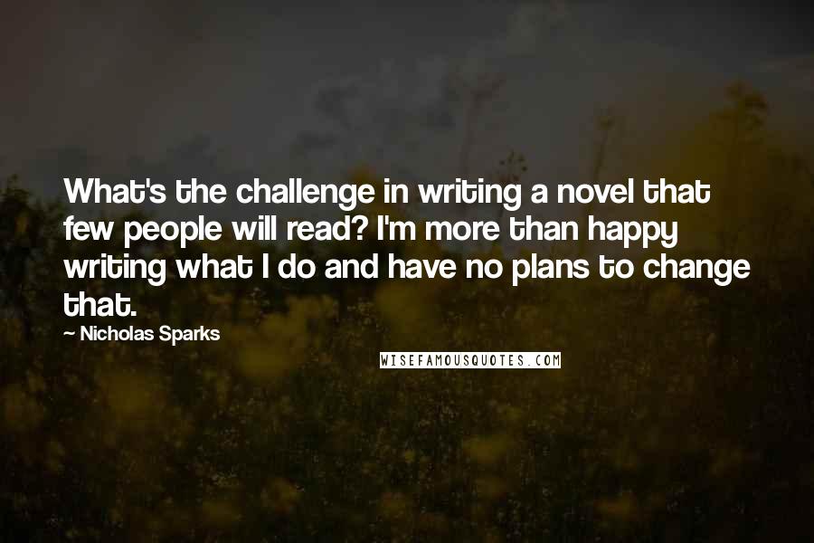 Nicholas Sparks Quotes: What's the challenge in writing a novel that few people will read? I'm more than happy writing what I do and have no plans to change that.