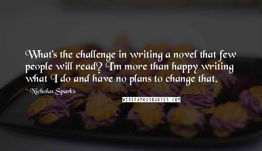 Nicholas Sparks Quotes: What's the challenge in writing a novel that few people will read? I'm more than happy writing what I do and have no plans to change that.