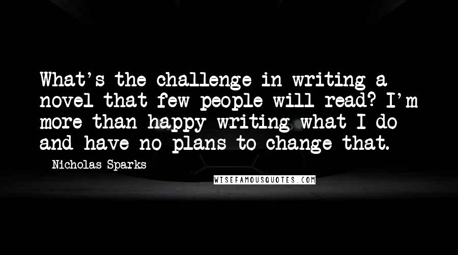 Nicholas Sparks Quotes: What's the challenge in writing a novel that few people will read? I'm more than happy writing what I do and have no plans to change that.