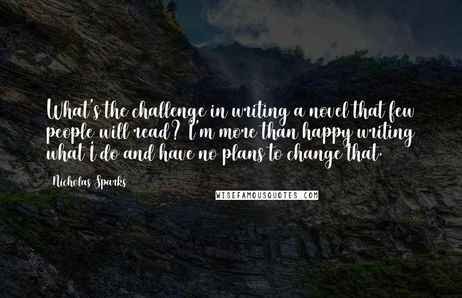 Nicholas Sparks Quotes: What's the challenge in writing a novel that few people will read? I'm more than happy writing what I do and have no plans to change that.