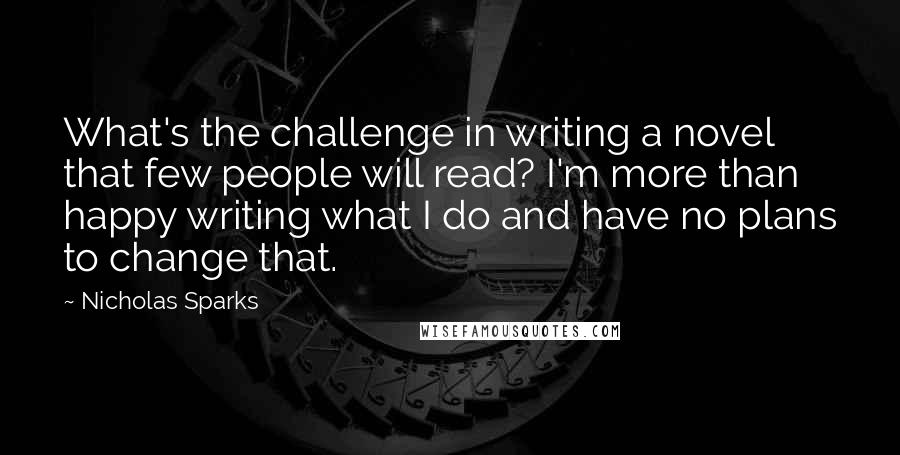 Nicholas Sparks Quotes: What's the challenge in writing a novel that few people will read? I'm more than happy writing what I do and have no plans to change that.