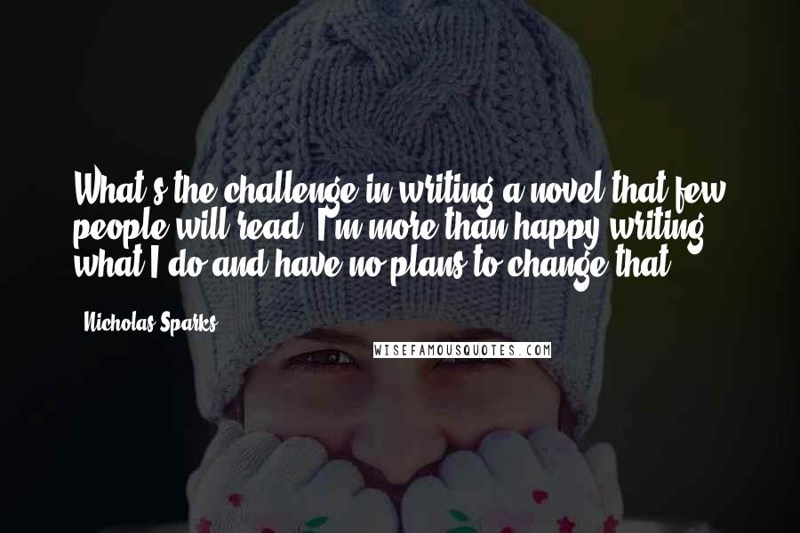 Nicholas Sparks Quotes: What's the challenge in writing a novel that few people will read? I'm more than happy writing what I do and have no plans to change that.