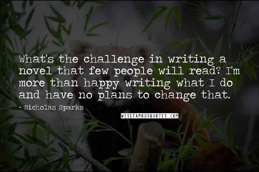 Nicholas Sparks Quotes: What's the challenge in writing a novel that few people will read? I'm more than happy writing what I do and have no plans to change that.