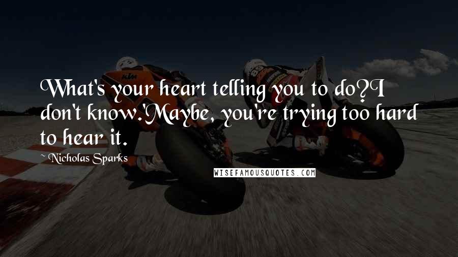 Nicholas Sparks Quotes: What's your heart telling you to do?I don't know.'Maybe, you're trying too hard to hear it.