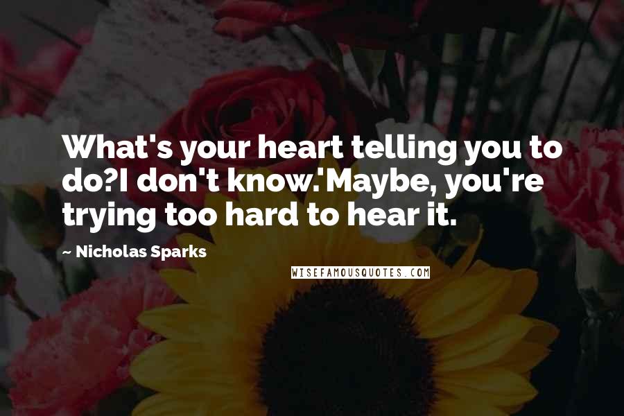 Nicholas Sparks Quotes: What's your heart telling you to do?I don't know.'Maybe, you're trying too hard to hear it.