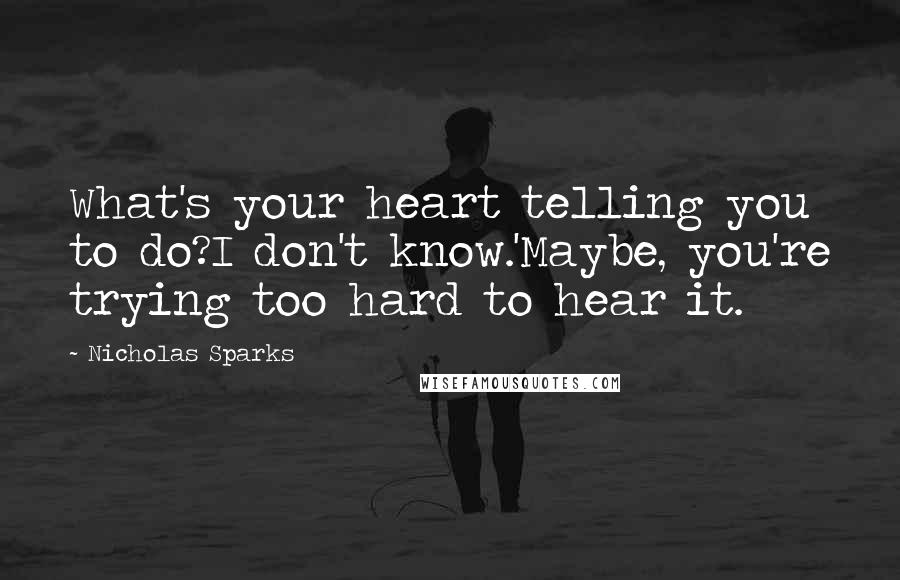 Nicholas Sparks Quotes: What's your heart telling you to do?I don't know.'Maybe, you're trying too hard to hear it.