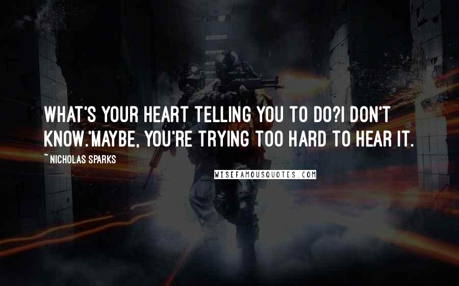 Nicholas Sparks Quotes: What's your heart telling you to do?I don't know.'Maybe, you're trying too hard to hear it.