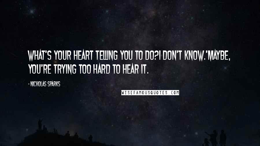 Nicholas Sparks Quotes: What's your heart telling you to do?I don't know.'Maybe, you're trying too hard to hear it.