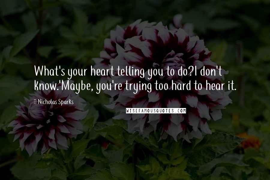 Nicholas Sparks Quotes: What's your heart telling you to do?I don't know.'Maybe, you're trying too hard to hear it.