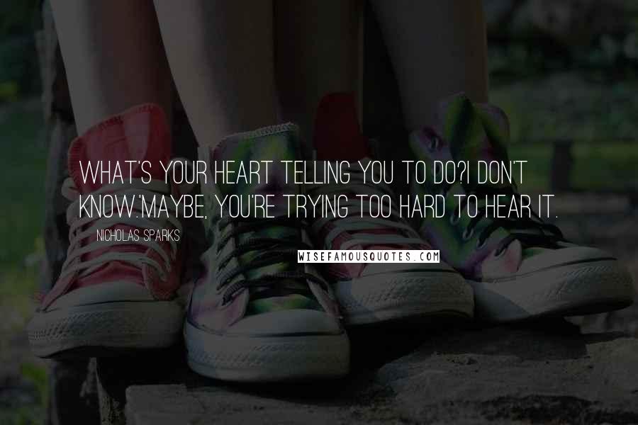 Nicholas Sparks Quotes: What's your heart telling you to do?I don't know.'Maybe, you're trying too hard to hear it.