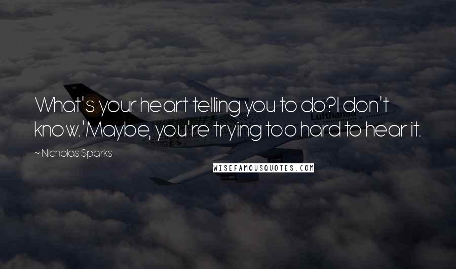 Nicholas Sparks Quotes: What's your heart telling you to do?I don't know.'Maybe, you're trying too hard to hear it.