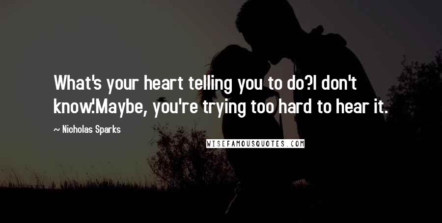 Nicholas Sparks Quotes: What's your heart telling you to do?I don't know.'Maybe, you're trying too hard to hear it.