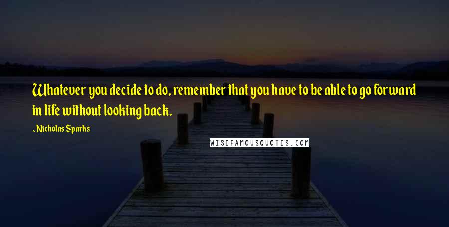 Nicholas Sparks Quotes: Whatever you decide to do, remember that you have to be able to go forward in life without looking back.