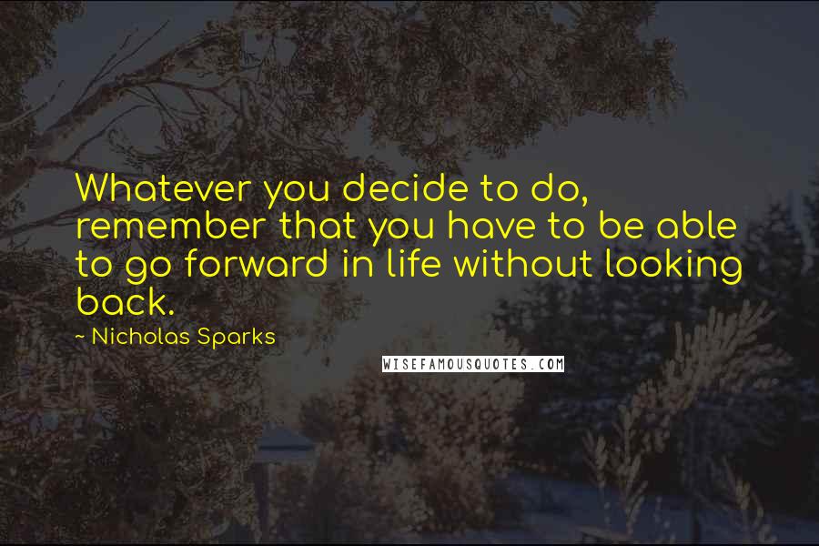 Nicholas Sparks Quotes: Whatever you decide to do, remember that you have to be able to go forward in life without looking back.