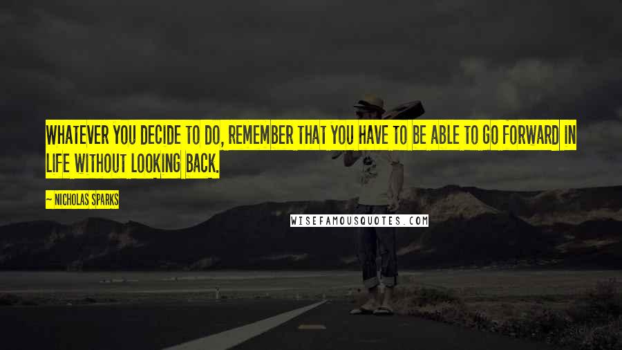 Nicholas Sparks Quotes: Whatever you decide to do, remember that you have to be able to go forward in life without looking back.