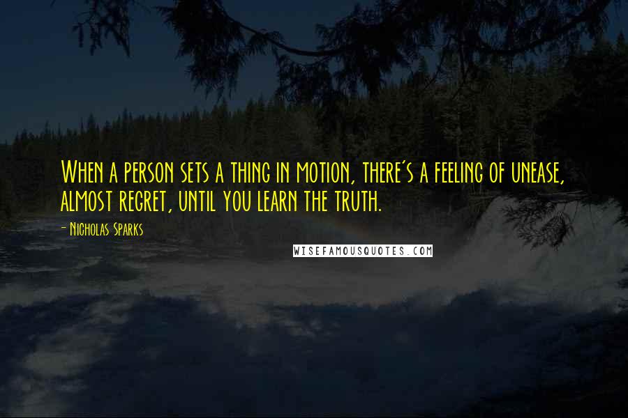 Nicholas Sparks Quotes: When a person sets a thing in motion, there's a feeling of unease, almost regret, until you learn the truth.