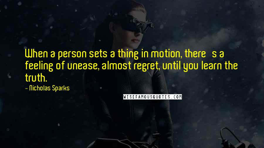 Nicholas Sparks Quotes: When a person sets a thing in motion, there's a feeling of unease, almost regret, until you learn the truth.
