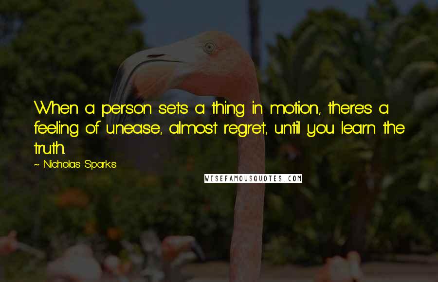 Nicholas Sparks Quotes: When a person sets a thing in motion, there's a feeling of unease, almost regret, until you learn the truth.