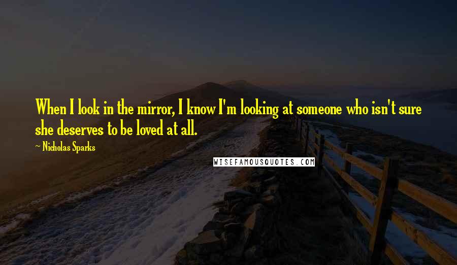 Nicholas Sparks Quotes: When I look in the mirror, I know I'm looking at someone who isn't sure she deserves to be loved at all.