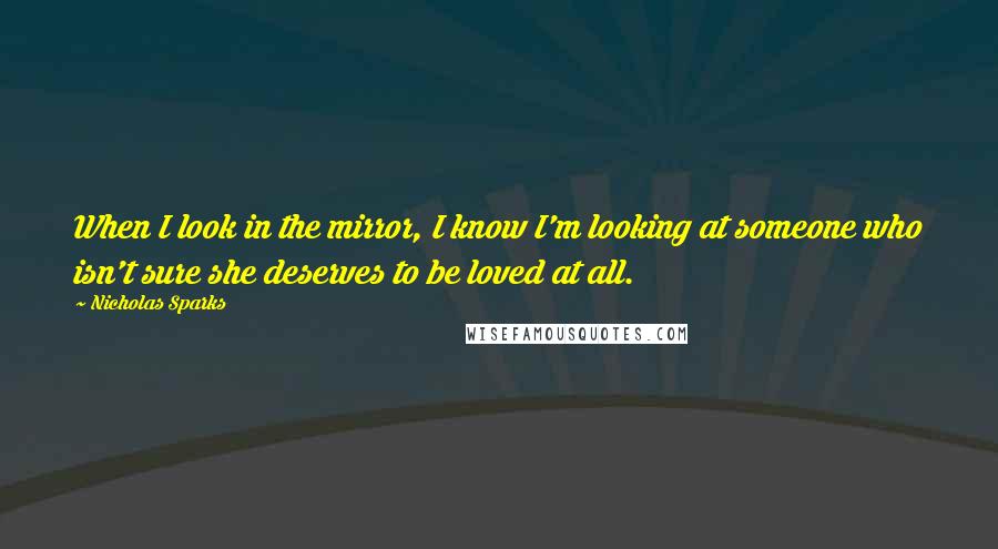 Nicholas Sparks Quotes: When I look in the mirror, I know I'm looking at someone who isn't sure she deserves to be loved at all.