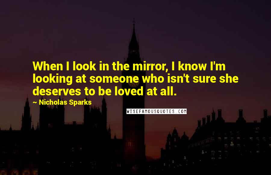 Nicholas Sparks Quotes: When I look in the mirror, I know I'm looking at someone who isn't sure she deserves to be loved at all.