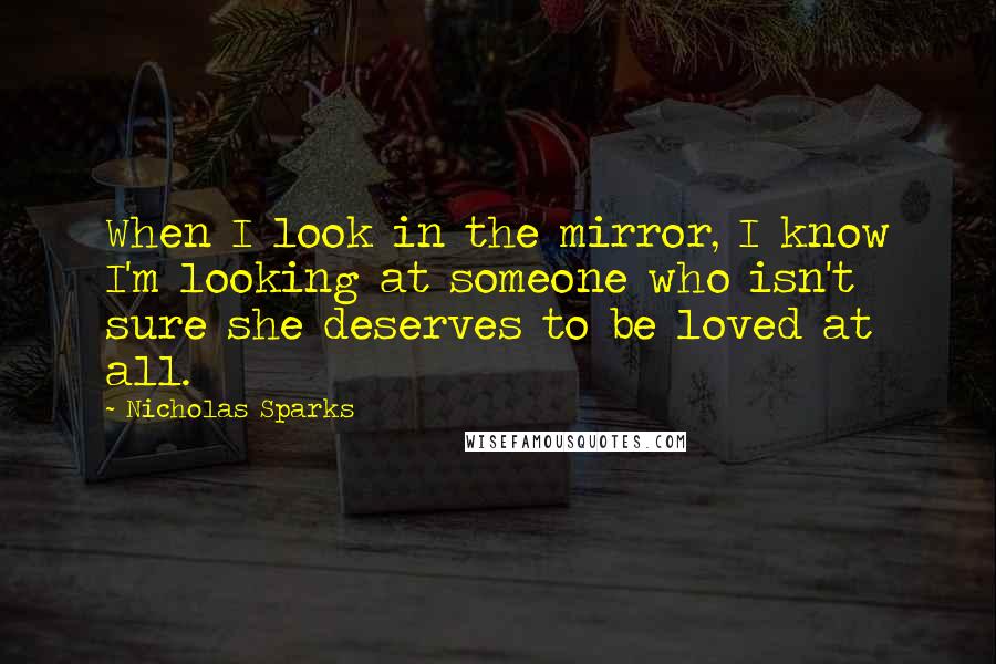 Nicholas Sparks Quotes: When I look in the mirror, I know I'm looking at someone who isn't sure she deserves to be loved at all.